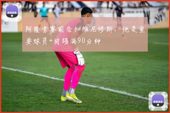 阿隆索赛前告知维尼修斯，他是重要球员+将踢满90分钟