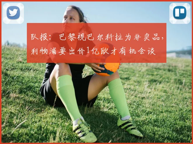 队报：巴黎视巴尔科拉为非卖品，利物浦要出价1亿欧才有机会谈